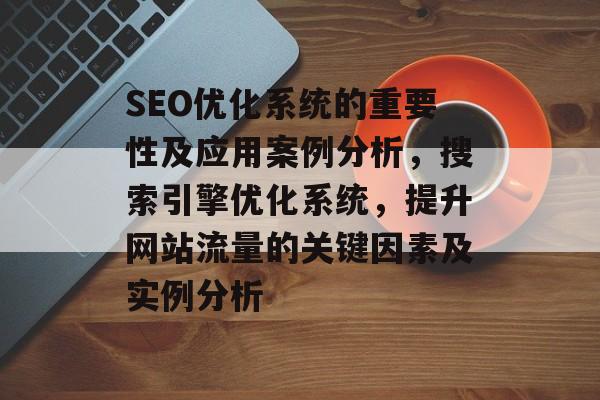 SEO优化系统的重要性及应用案例分析,搜索引擎优化系统,提升网站流量的关键因素及实例分析 SEO优化系统的重要性及应用案例分析,搜索引擎优化系统,提升网站流量的关键因素及实例分析