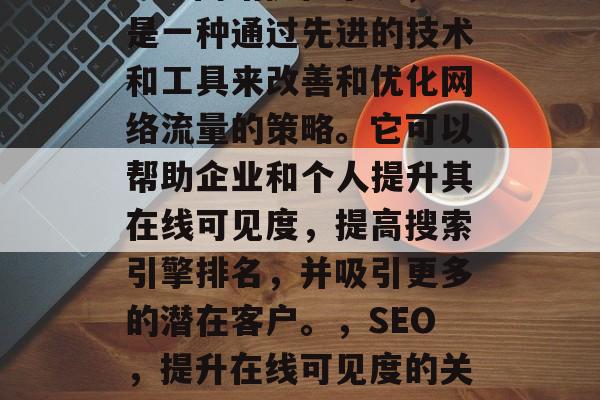 SEO网站优化系统，是一种通过先进的技术和工具来改善和优化网络流量的策略。它可以帮助企业和个人提升其在线可见度，提高搜索引擎排名，并吸引更多的潜在客户。，SEO，提升在线可见度的关键工具
