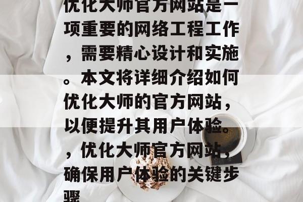 优化大师官方网站是一项重要的网络工程工作,需要精心设计和实施。本文将详细介绍如何优化大师的官方网站,以便提升其用户体验。,优化大师官方网站,确保用户体验的关键步骤 优化大师官方网站是一项重要的网络工程工作,需要精心设计和实施。本文将详细介绍如何优化大师的官方网站,以便提升其用户体验。,优化大师官方网站,确保用户体验的关键步骤