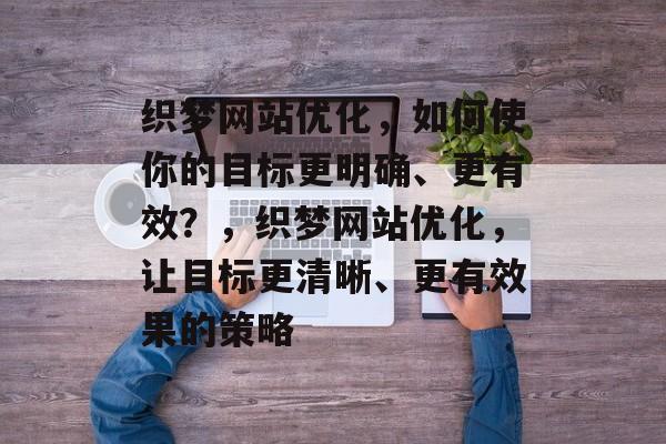 织梦网站优化,如何使你的目标更明确、更有效?,织梦网站优化,让目标更清晰、更有效果的策略 织梦网站优化,如何使你的目标更明确、更有效?,织梦网站优化,让目标更清晰、更有效果的策略