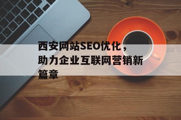西安网站SEO优化，助力企业互联网营销新篇章