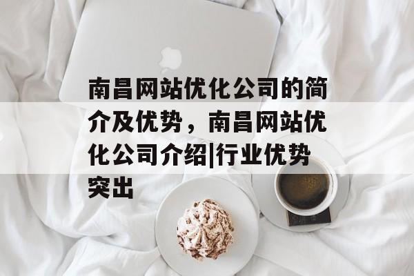 南昌网站优化公司的简介及优势,南昌网站优化公司介绍|行业优势突出 南昌网站优化公司的简介及优势,南昌网站优化公司介绍|行业优势突出
