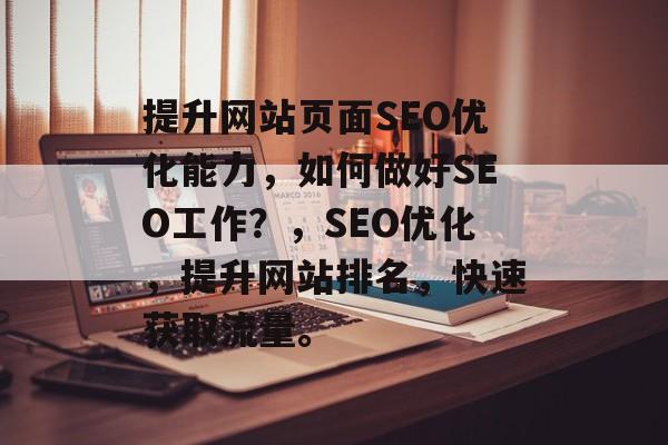 提升网站页面SEO优化能力,如何做好SEO工作?,SEO优化,提升网站排名,快速获取流量。 提升网站页面SEO优化能力,如何做好SEO工作?,SEO优化,提升网站排名,快速获取流量。