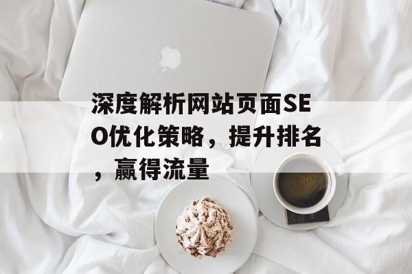 深度解析网站页面SEO优化策略,提升排名,赢得流量 深度解析网站页面SEO优化策略,提升排名,赢得流量