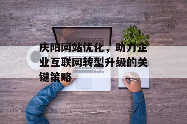 庆阳网站优化，助力企业互联网转型升级的关键策略