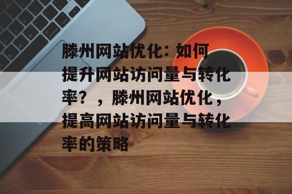 滕州网站优化: 如何提升网站访问量与转化率？，滕州网站优化，提高网站访问量与转化率的策略