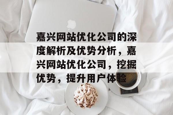 嘉兴网站优化公司的深度解析及优势分析,嘉兴网站优化公司,挖掘优势,提升用户体验 嘉兴网站优化公司的深度解析及优势分析,嘉兴网站优化公司,挖掘优势,提升用户体验