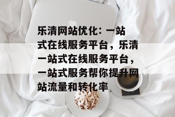 乐清网站优化: 一站式在线服务平台,乐清一站式在线服务平台,一站式服务帮你提升网站流量和转化率 乐清网站优化: 一站式在线服务平台,乐清一站式在线服务平台,一站式服务帮你提升网站流量和转化率