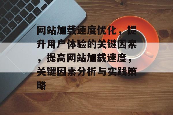 网站加载速度优化,提升用户体验的关键因素,提高网站加载速度,关键因素分析与实践策略 网站加载速度优化,提升用户体验的关键因素,提高网站加载速度,关键因素分析与实践策略