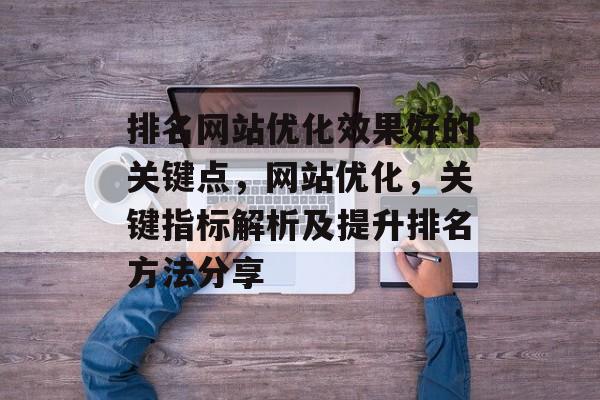 排名网站优化效果好的关键点，网站优化，关键指标解析及提升排名方法分享