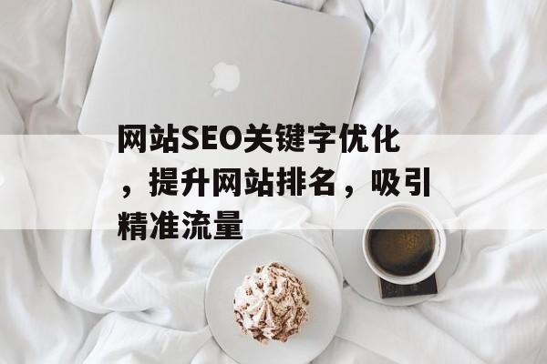 网站SEO关键字优化,提升网站排名,吸引精准流量 网站SEO关键字优化,提升网站排名,吸引精准流量
