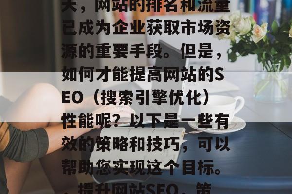 在互联网竞争激烈的今天,网站的排名和流量已成为企业获取市场资源的重要手段。但是,如何才能提高网站的SEO(搜索引擎优化)性能呢?以下是一些有效的策略和技巧,可以帮助您实现这个目标。,提升网站SEO,策略与技巧 在互联网竞争激烈的今天,网站的排名和流量已成为企业获取市场资源的重要手段。但是,如何才能提高网站的SEO(搜索引擎优化)性能呢?以下是一些有效的策略和技巧,可以帮助您实现这个目标。,提升网站SEO,策略与技巧