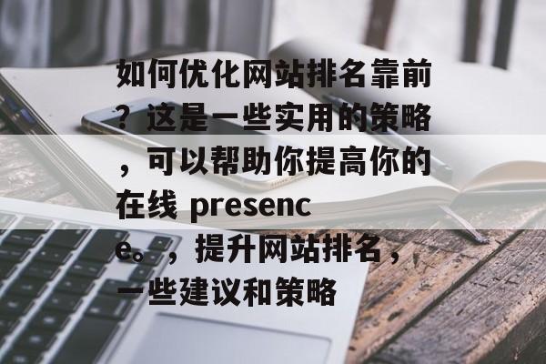 如何优化网站排名靠前?这是一些实用的策略,可以帮助你提高你的在线 presence。,提升网站排名,一些建议和策略 如何优化网站排名靠前?这是一些实用的策略,可以帮助你提高你的在线 presence。,提升网站排名,一些建议和策略