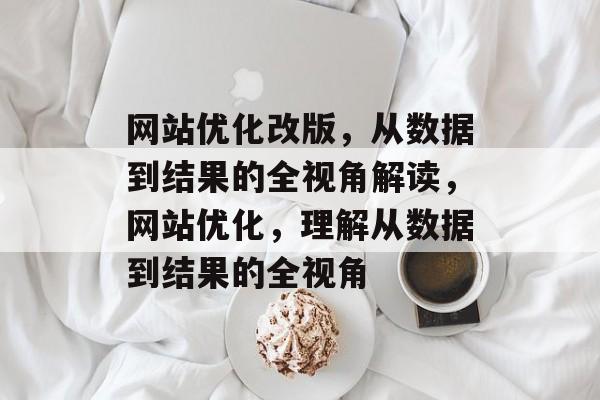网站优化改版,从数据到结果的全视角解读,网站优化,理解从数据到结果的全视角 网站优化改版,从数据到结果的全视角解读,网站优化,理解从数据到结果的全视角
