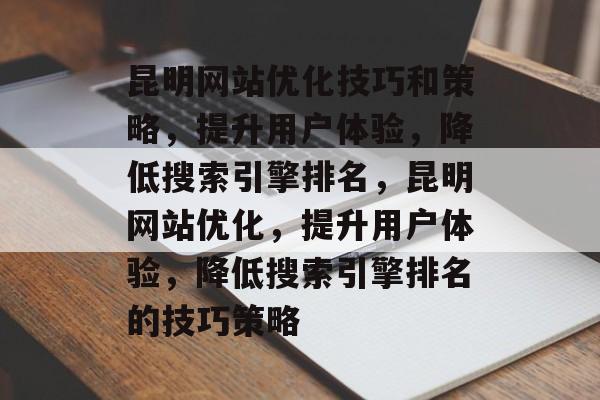 昆明网站优化技巧和策略,提升用户体验,降低搜索引擎排名,昆明网站优化,提升用户体验,降低搜索引擎排名的技巧策略 昆明网站优化技巧和策略,提升用户体验,降低搜索引擎排名,昆明网站优化,提升用户体验,降低搜索引擎排名的技巧策略