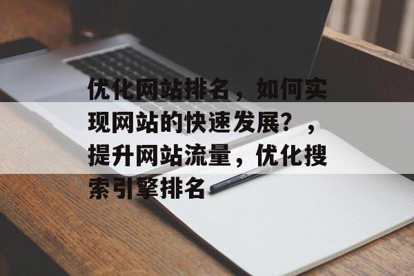 优化网站排名,如何实现网站的快速发展?,提升网站流量,优化搜索引擎排名 优化网站排名,如何实现网站的快速发展?,提升网站流量,优化搜索引擎排名