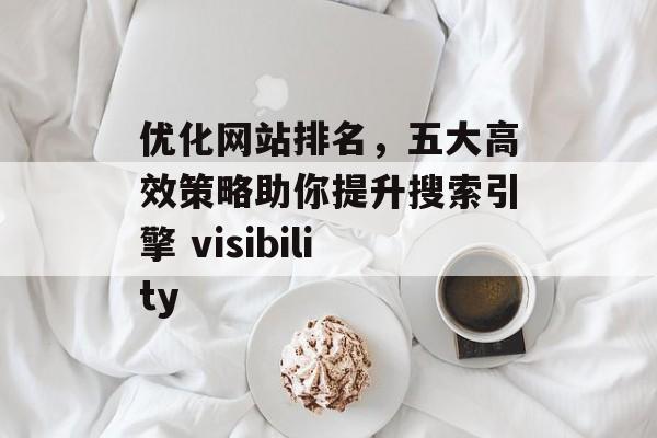 优化网站排名,五大高效策略助你提升搜索引擎 visibility 优化网站排名,五大高效策略助你提升搜索引擎 visibility