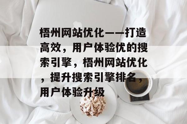 梧州网站优化——打造高效,用户体验优的搜索引擎,梧州网站优化,提升搜索引擎排名,用户体验升级 梧州网站优化——打造高效,用户体验优的搜索引擎,梧州网站优化,提升搜索引擎排名,用户体验升级