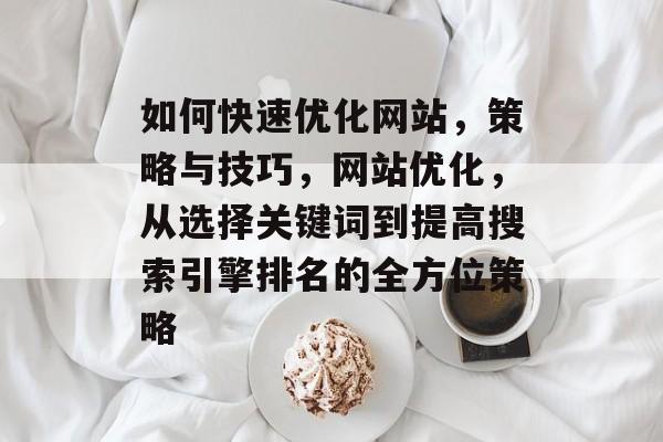 如何快速优化网站，策略与技巧，网站优化，从选择关键词到提高搜索引擎排名的全方位策略
