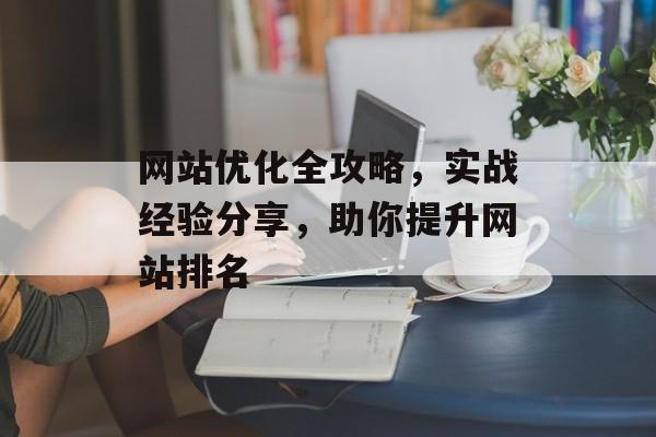 网站优化全攻略,实战经验分享,助你提升网站排名 网站优化全攻略,实战经验分享,助你提升网站排名