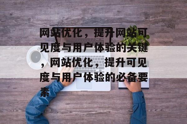网站优化,提升网站可见度与用户体验的关键,网站优化,提升可见度与用户体验的必备要素 网站优化,提升网站可见度与用户体验的关键,网站优化,提升可见度与用户体验的必备要素