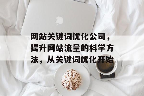 网站关键词优化公司，提升网站流量的科学方法，从关键词优化开始