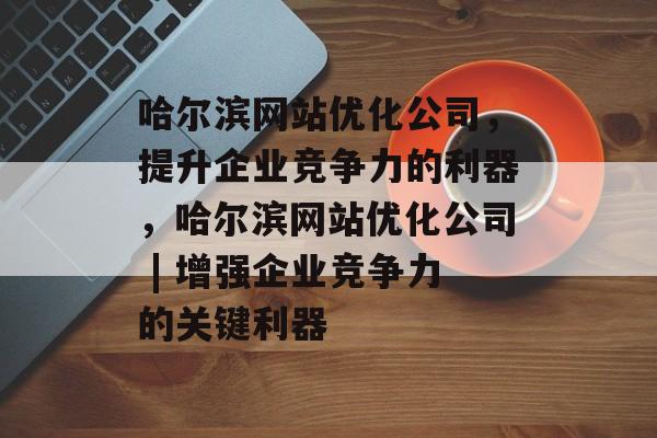 哈尔滨网站优化公司,提升企业竞争力的利器,哈尔滨网站优化公司 | 增强企业竞争力的关键利器 哈尔滨网站优化公司,提升企业竞争力的利器,哈尔滨网站优化公司 | 增强企业竞争力的关键利器