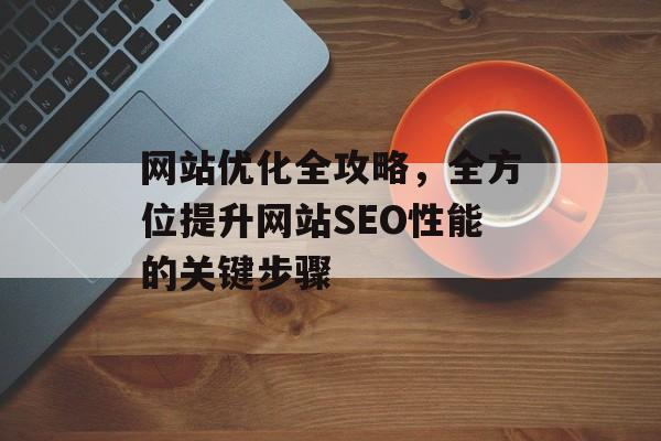 网站优化全攻略,全方位提升网站SEO性能的关键步骤 网站优化全攻略,全方位提升网站SEO性能的关键步骤