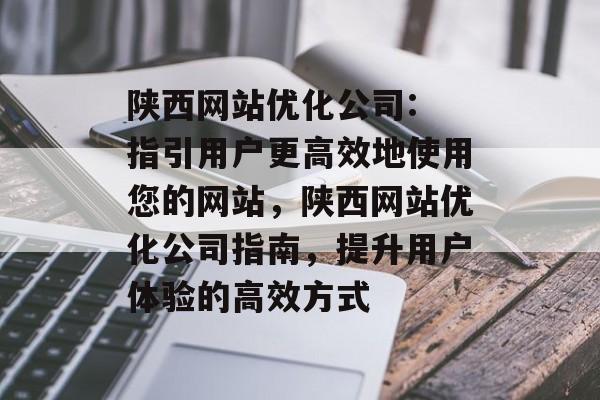陕西网站优化公司: 指引用户更高效地使用您的网站，陕西网站优化公司指南，提升用户体验的高效方式