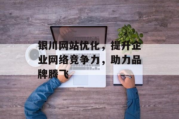 银川网站优化，提升企业网络竞争力，助力品牌腾飞