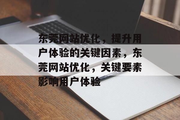 东莞网站优化，提升用户体验的关键因素，东莞网站优化，关键要素影响用户体验