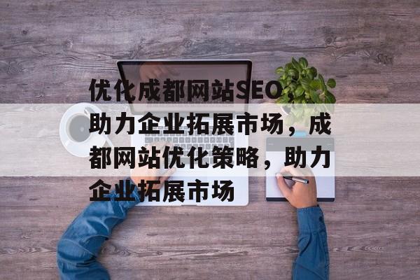 优化成都网站SEO,助力企业拓展市场,成都网站优化策略,助力企业拓展市场 优化成都网站SEO,助力企业拓展市场,成都网站优化策略,助力企业拓展市场