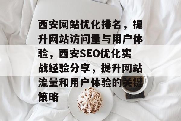 西安网站优化排名，提升网站访问量与用户体验，西安SEO优化实战经验分享，提升网站流量和用户体验的关键策略