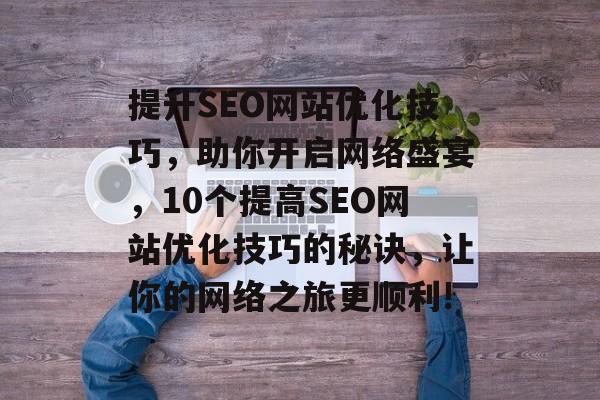 提升SEO网站优化技巧，助你开启网络盛宴，10个提高SEO网站优化技巧的秘诀，让你的网络之旅更顺利!