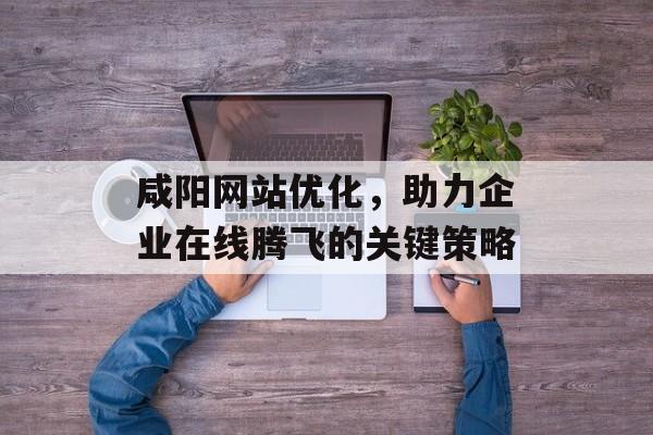 咸阳网站优化，助力企业在线腾飞的关键策略
