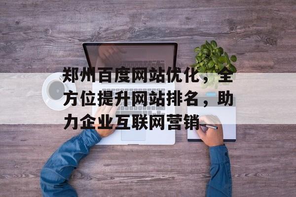 郑州百度网站优化,全方位提升网站排名,助力企业互联网营销 郑州百度网站优化,全方位提升网站排名,助力企业互联网营销