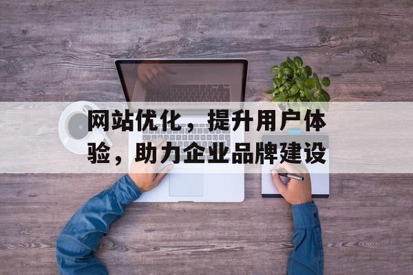 网站优化,提升用户体验,助力企业品牌建设 网站优化,提升用户体验,助力企业品牌建设
