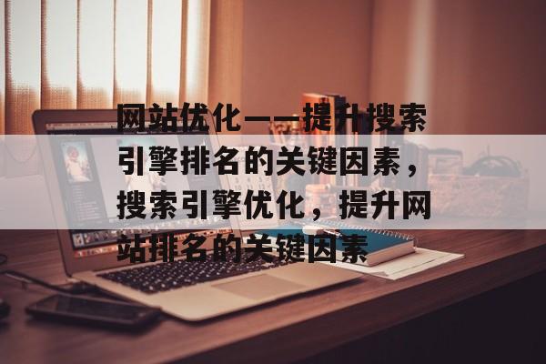 网站优化——提升搜索引擎排名的关键因素，搜索引擎优化，提升网站排名的关键因素