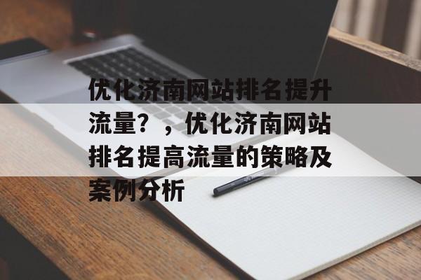 优化济南网站排名提升流量?,优化济南网站排名提高流量的策略及案例分析 优化济南网站排名提升流量?,优化济南网站排名提高流量的策略及案例分析