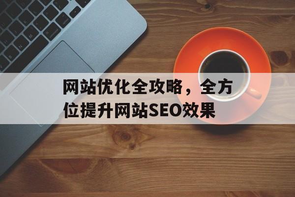 网站优化全攻略,全方位提升网站SEO效果 网站优化全攻略,全方位提升网站SEO效果