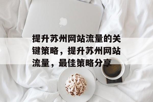 提升苏州网站流量的关键策略，提升苏州网站流量，最佳策略分享
