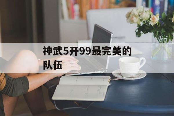 神武5开99最完美的队伍 神武5开99最完美的队伍