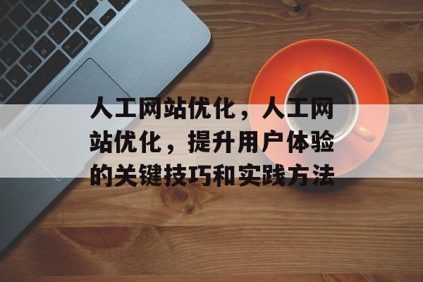 人工网站优化，人工网站优化，提升用户体验的关键技巧和实践方法