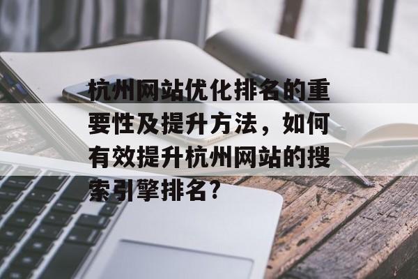 杭州网站优化排名的重要性及提升方法,如何有效提升杭州网站的搜索引擎排名? 杭州网站优化排名的重要性及提升方法,如何有效提升杭州网站的搜索引擎排名?