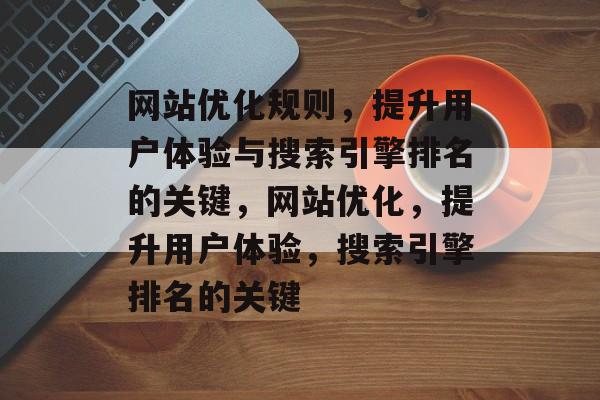 网站优化规则,提升用户体验与搜索引擎排名的关键,网站优化,提升用户体验,搜索引擎排名的关键 网站优化规则,提升用户体验与搜索引擎排名的关键,网站优化,提升用户体验,搜索引擎排名的关键