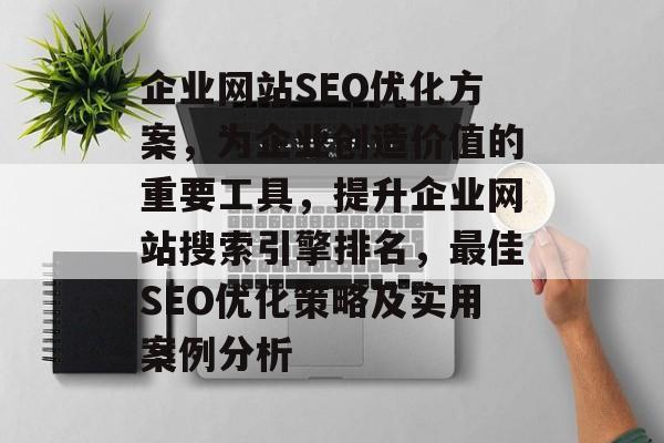 企业网站SEO优化方案，为企业创造价值的重要工具，提升企业网站搜索引擎排名，最佳SEO优化策略及实用案例分析