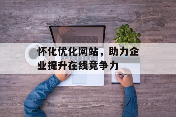 怀化优化网站,助力企业提升在线竞争力 怀化优化网站,助力企业提升在线竞争力