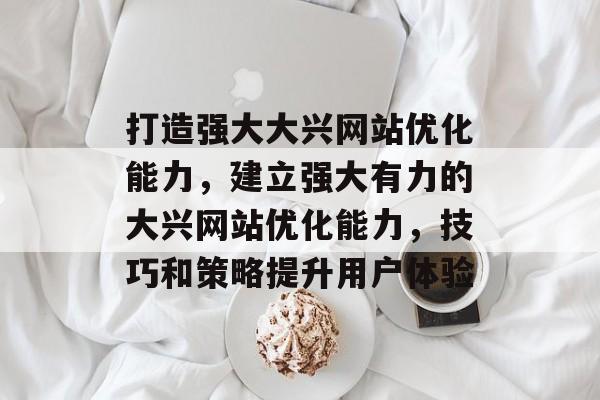 打造强大大兴网站优化能力,建立强大有力的大兴网站优化能力,技巧和策略提升用户体验 打造强大大兴网站优化能力,建立强大有力的大兴网站优化能力,技巧和策略提升用户体验