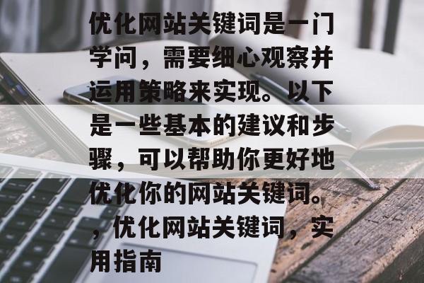 优化网站关键词是一门学问，需要细心观察并运用策略来实现。以下是一些基本的建议和步骤，可以帮助你更好地优化你的网站关键词。，优化网站关键词，实用指南