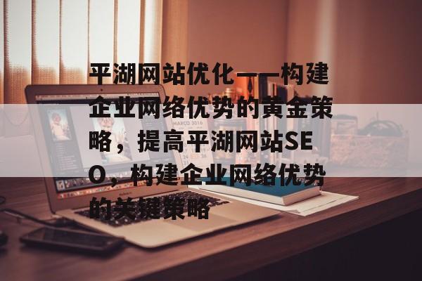 平湖网站优化——构建企业网络优势的黄金策略,提高平湖网站SEO,构建企业网络优势的关键策略 平湖网站优化——构建企业网络优势的黄金策略,提高平湖网站SEO,构建企业网络优势的关键策略